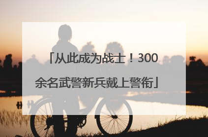 从此成为战士！300余名武警新兵戴上警衔