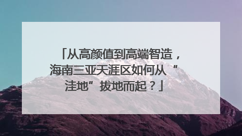 从高颜值到高端智造，海南三亚天涯区如何从“洼地”拔地而起？