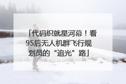 代码织就星河幕！看95后无人机群飞行规划员的“追光”路