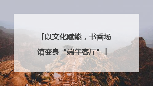 以文化赋能，书香场馆变身“端午客厅”
