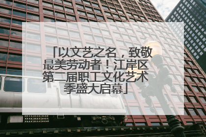 以文艺之名，致敬最美劳动者！江岸区第二届职工文化艺术季盛大启幕