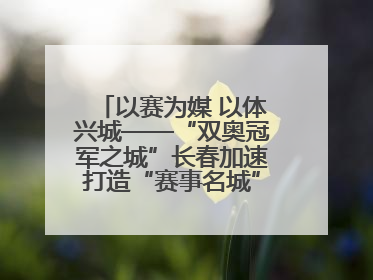 以赛为媒 以体兴城——“双奥冠军之城”长春加速打造“赛事名城”新名片