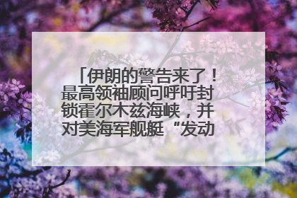 伊朗的警告来了！最高领袖顾问呼吁封锁霍尔木兹海峡，并对美海军舰艇“发动导弹袭击”