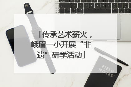 传承艺术薪火，峨眉一小开展“非遗”研学活动