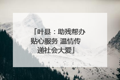 叶县：助残帮办贴心服务 温情传递社会大爱