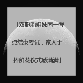 双胞胎姐妹同一考点结束考试，家人手捧鲜花仪式感满满
