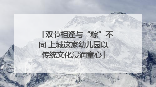 双节相逢与“粽”不同 上城这家幼儿园以传统文化浸润童心