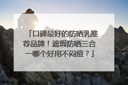 口碑最好的防晒乳推荐品牌！遮瑕防晒三合一哪个好用不闷痘？