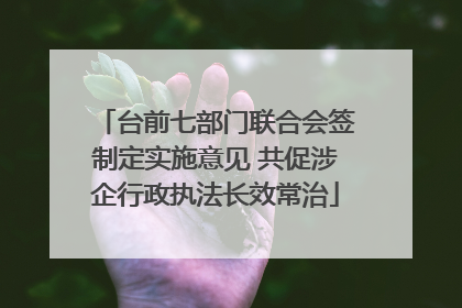 台前七部门联合会签制定实施意见 共促涉企行政执法长效常治