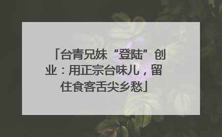 台青兄妹“登陆”创业：用正宗台味儿，留住食客舌尖乡愁