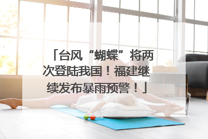 台风“蝴蝶”将两次登陆我国！福建继续发布暴雨预警！