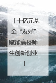 十亿元基金“友好”赋能高校师生创新创业