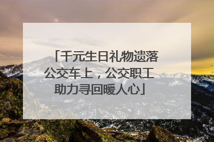 千元生日礼物遗落公交车上，公交职工助力寻回暖人心
