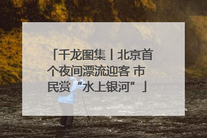千龙图集丨北京首个夜间漂流迎客 市民赏“水上银河”