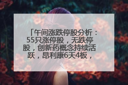午间涨跌停股分析：55只涨停股，无跌停股，创新药概念持续活跃，昂利康6天4板，众生药业2连板