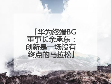 华为终端BG董事长余承东：创新是一场没有终点的马拉松