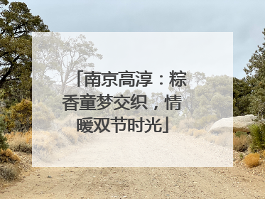 南京高淳：粽香童梦交织，情暖双节时光