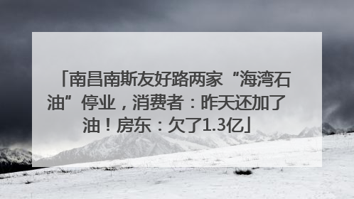 南昌南斯友好路两家“海湾石油”停业，消费者：昨天还加了油！房东：欠了1.3亿
