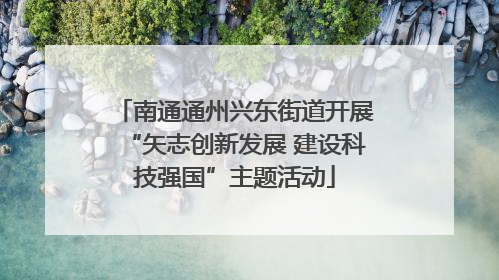 南通通州兴东街道开展“矢志创新发展 建设科技强国”主题活动