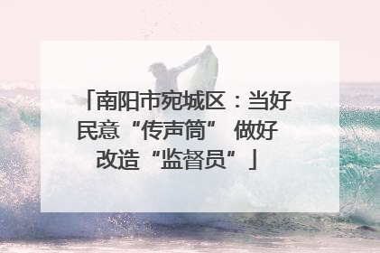 南阳市宛城区：当好民意“传声筒” 做好改造“监督员”