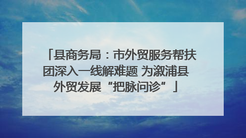 县商务局：市外贸服务帮扶团深入一线解难题 为溆浦县外贸发展“把脉问诊”