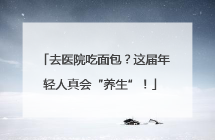 去医院吃面包？这届年轻人真会“养生”！