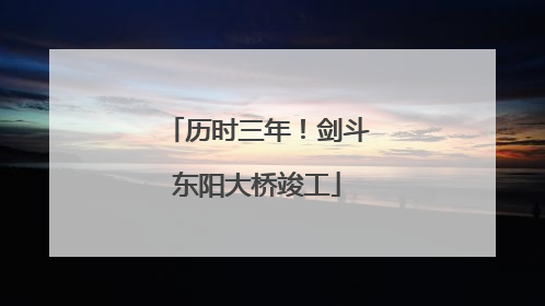 历时三年！剑斗东阳大桥竣工