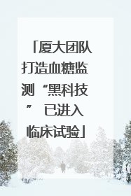 厦大团队打造血糖监测“黑科技” 已进入临床试验