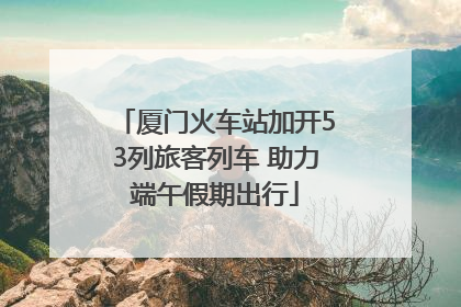 厦门火车站加开53列旅客列车 助力端午假期出行