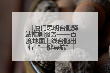 厦门思明台胞驿站推新服务——百度地图上线台胞出行“一键导航”