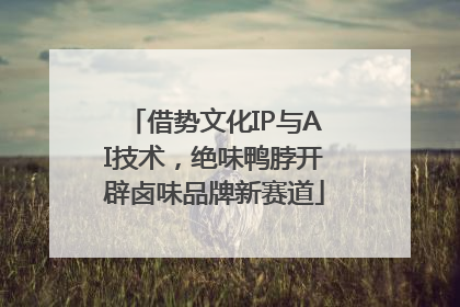 借势文化IP与AI技术，绝味鸭脖开辟卤味品牌新赛道