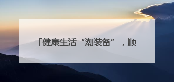 健康生活“潮装备”，顺义的每一款都超有料！