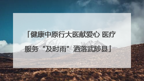 健康中原行大医献爱心 医疗服务“及时雨”洒落武陟县