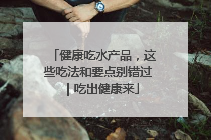 健康吃水产品，这些吃法和要点别错过｜吃出健康来