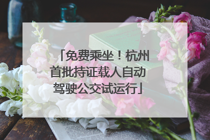 免费乘坐！杭州首批持证载人自动驾驶公交试运行