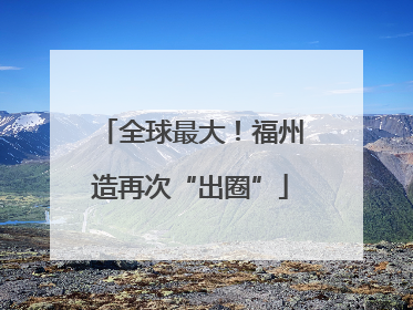 全球最大！福州造再次“出圈”