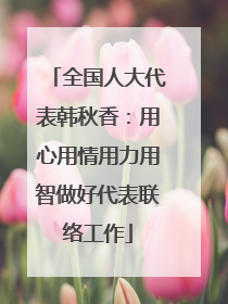全国人大代表韩秋香：用心用情用力用智做好代表联络工作