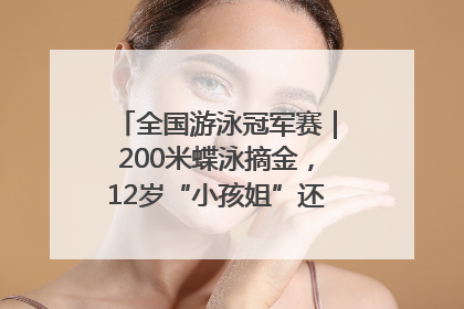全国游泳冠军赛｜200米蝶泳摘金，12岁“小孩姐”还能制造多少惊喜？