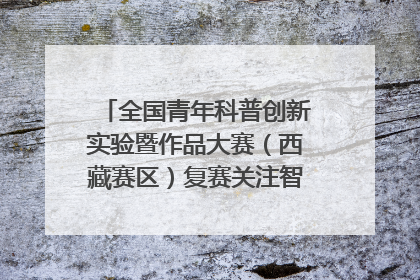 全国青年科普创新实验暨作品大赛（西藏赛区）复赛关注智慧环保等主题