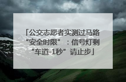 公交志愿者实测过马路“安全时限”：信号灯剩“车道-1秒”请止步