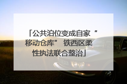 公共泊位变成自家“移动仓库” 铁西区柔性执法联合整治