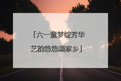六一童梦绽芳华 艺韵悠悠颂家乡