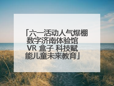 六一活动人气爆棚 数字济南体验馆 VR 盒子 科技赋能儿童未来教育