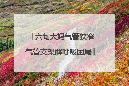 六旬大妈气管狭窄 气管支架解呼吸困局
