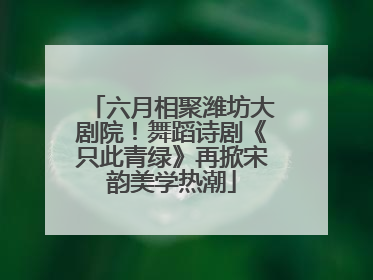六月相聚潍坊大剧院！舞蹈诗剧《只此青绿》再掀宋韵美学热潮