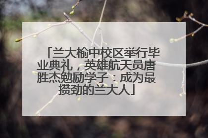 兰大榆中校区举行毕业典礼，英雄航天员唐胜杰勉励学子：成为最攒劲的兰大人