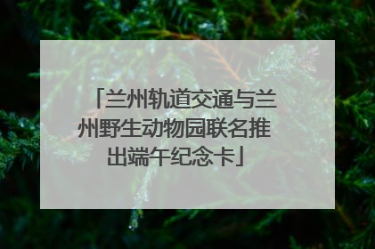 兰州轨道交通与兰州野生动物园联名推出端午纪念卡