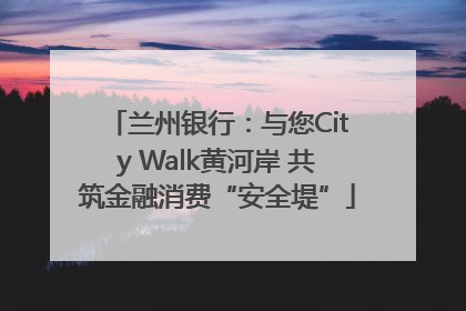 兰州银行：与您City Walk黄河岸 共筑金融消费“安全堤”