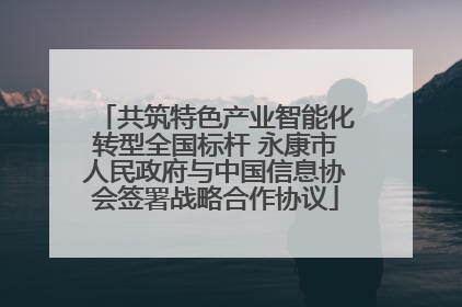 共筑特色产业智能化转型全国标杆 永康市人民政府与中国信息协会签署战略合作协议