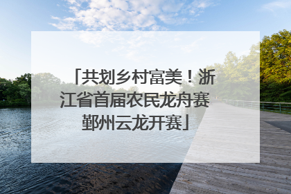 共划乡村富美！浙江省首届农民龙舟赛鄞州云龙开赛